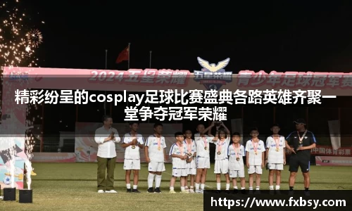 精彩纷呈的cosplay足球比赛盛典各路英雄齐聚一堂争夺冠军荣耀