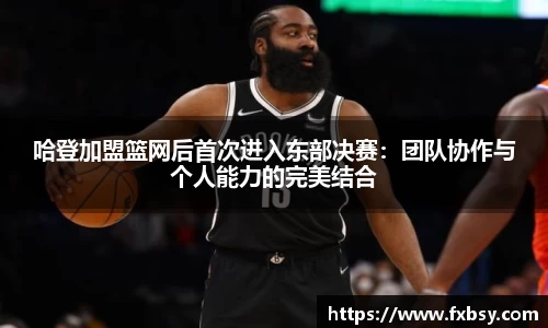 哈登加盟篮网后首次进入东部决赛：团队协作与个人能力的完美结合