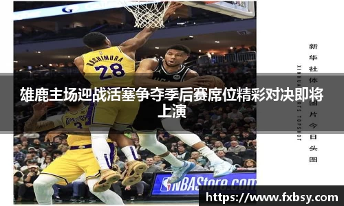 雄鹿主场迎战活塞争夺季后赛席位精彩对决即将上演