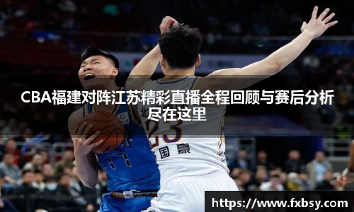 CBA福建对阵江苏精彩直播全程回顾与赛后分析尽在这里