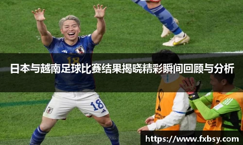 日本与越南足球比赛结果揭晓精彩瞬间回顾与分析