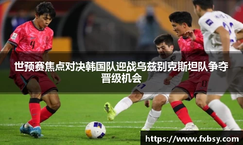 世预赛焦点对决韩国队迎战乌兹别克斯坦队争夺晋级机会