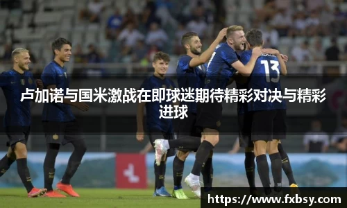卢加诺与国米激战在即球迷期待精彩对决与精彩进球