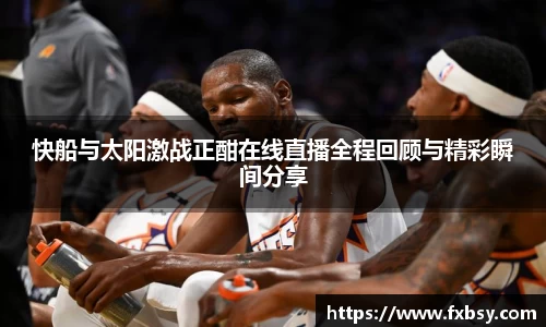 快船与太阳激战正酣在线直播全程回顾与精彩瞬间分享
