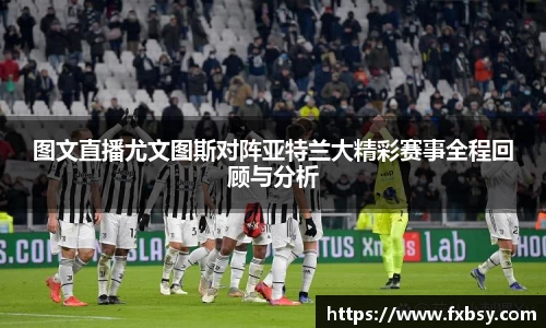 图文直播尤文图斯对阵亚特兰大精彩赛事全程回顾与分析