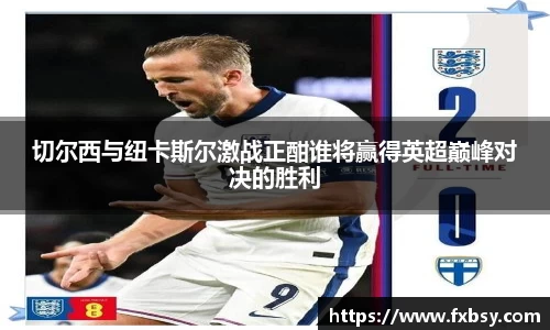 切尔西与纽卡斯尔激战正酣谁将赢得英超巅峰对决的胜利